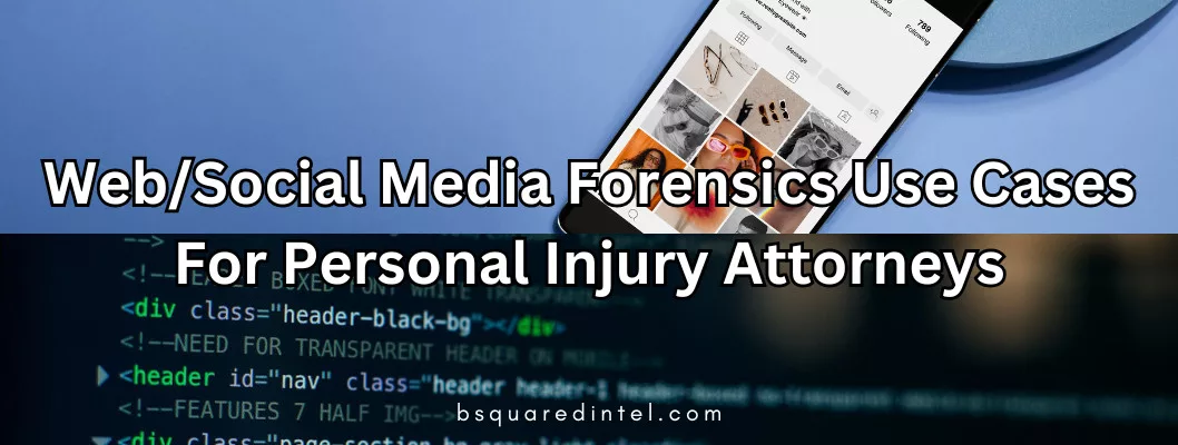 bsquared intel web social media forensics use cases for personal injury attorneys Text: Web/Social Media Forensics Use Cases For Personal Injury Attorneys In the image, the top half represents social media with the use of the phone opened up to a social media app. The bottom half of the photo is source code of a website. This represents websites and some of their technical elements. The bottom center of the image is Bsquared Intel's website, bsquaredintel.com